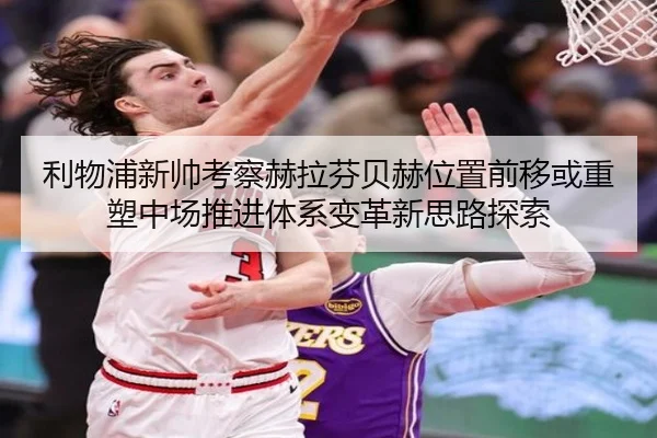 利物浦新帅考察赫拉芬贝赫位置前移或重塑中场推进体系变革新思路探索