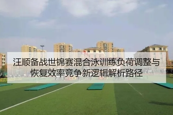 汪顺备战世锦赛混合泳训练负荷调整与恢复效率竞争新逻辑解析路径