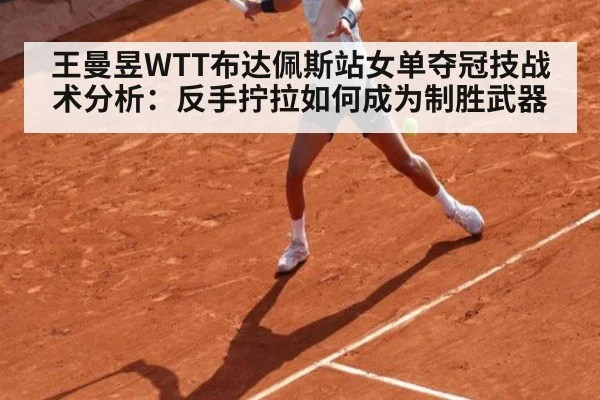 王曼昱WTT布达佩斯站女单夺冠技战术分析:反手拧拉如何成为制胜武器