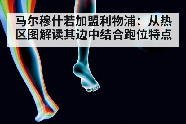 马尔穆什若加盟利物浦：从热区图解读其边中结合跑位特点
