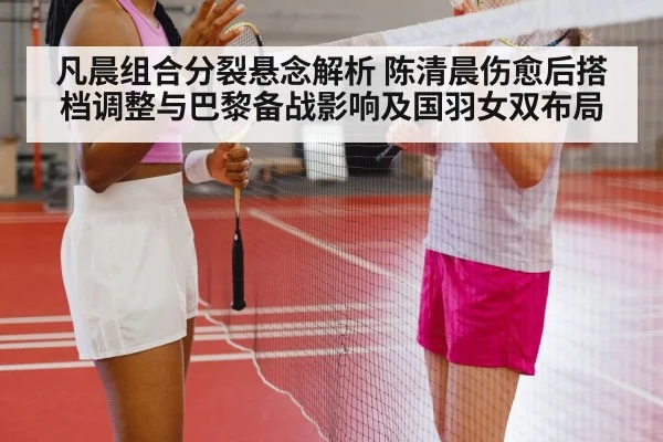 凡晨组合分裂悬念解析 陈清晨伤愈后搭档调整与巴黎备战影响及国羽女双布局