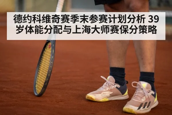 德约科维奇赛季末参赛计划分析 39岁体能分配与上海大师赛保分策略