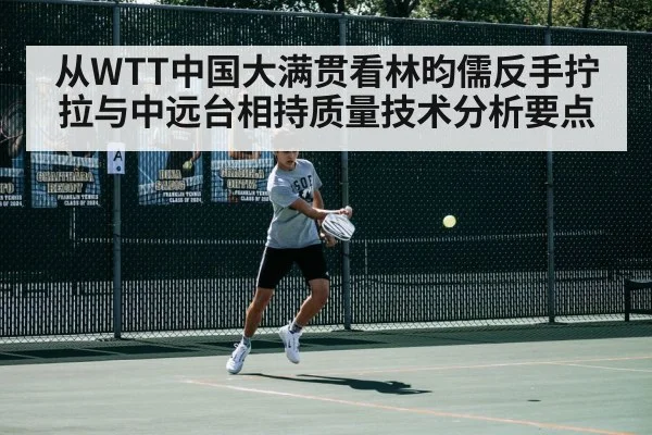 从WTT中国大满贯看林昀儒反手拧拉与中远台相持质量技术分析要点