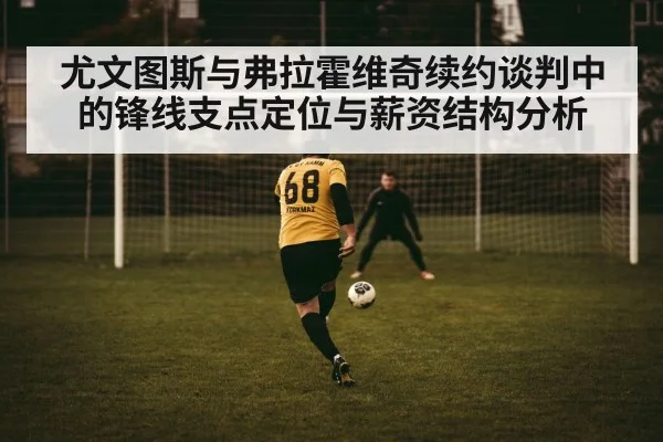 尤文图斯与弗拉霍维奇续约谈判中的锋线支点定位与薪资结构分析