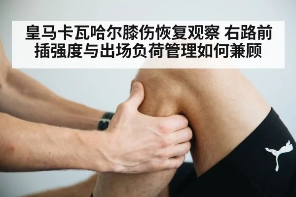 皇马卡瓦哈尔膝伤恢复观察 右路前插强度与出场负荷管理如何兼顾