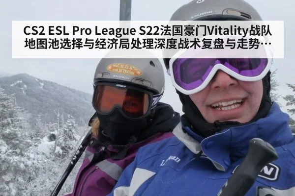 CS2 ESL Pro League S22法国豪门Vitality战队地图池选择与经济局处理深度战术复盘与走势展望