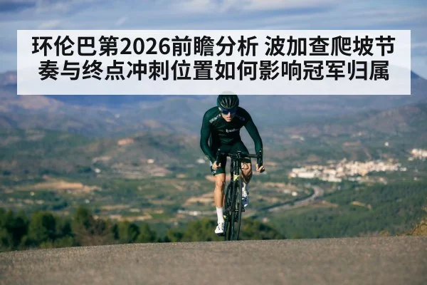 环伦巴第2026前瞻分析 波加查爬坡节奏与终点冲刺位置如何影响冠军归属