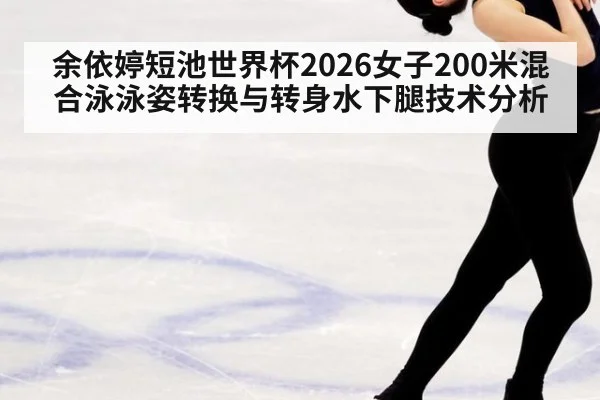 余依婷短池世界杯2026女子200米混合泳泳姿转换与转身水下腿技术分析
