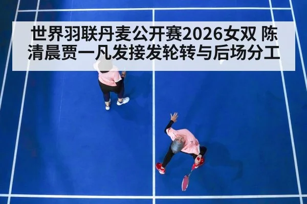 世界羽联丹麦公开赛2026女双 陈清晨贾一凡发接发轮转与后场分工