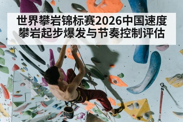 世界攀岩锦标赛2026中国速度攀岩起步爆发与节奏控制评估