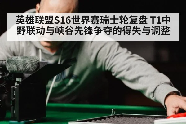 英雄联盟S16世界赛瑞士轮复盘 T1中野联动与峡谷先锋争夺的得失与调整