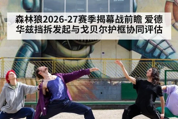 森林狼2026-27赛季揭幕战前瞻 爱德华兹挡拆发起与戈贝尔护框协同评估